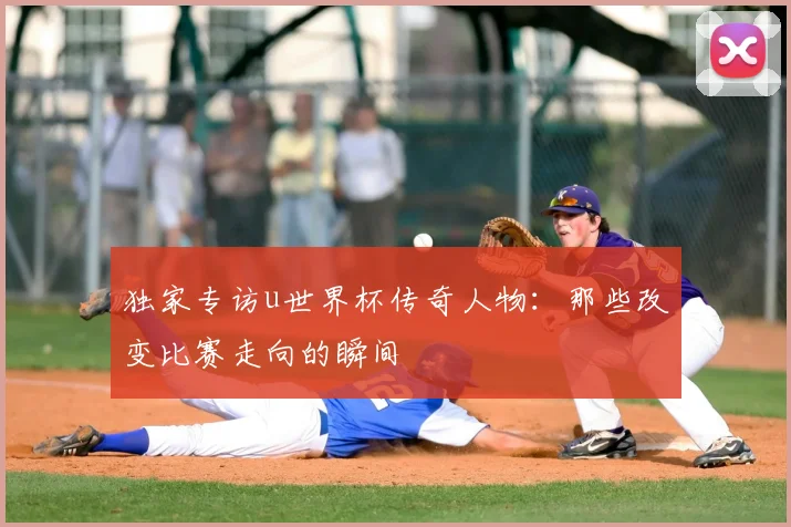 独家专访u世界杯传奇人物：那些改变比赛走向的瞬间