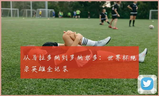 从马拉多纳到罗纳尔多：世界杯绝杀英雄全记录