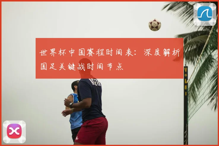 世界杯中国赛程时间表：深度解析国足关键战时间节点