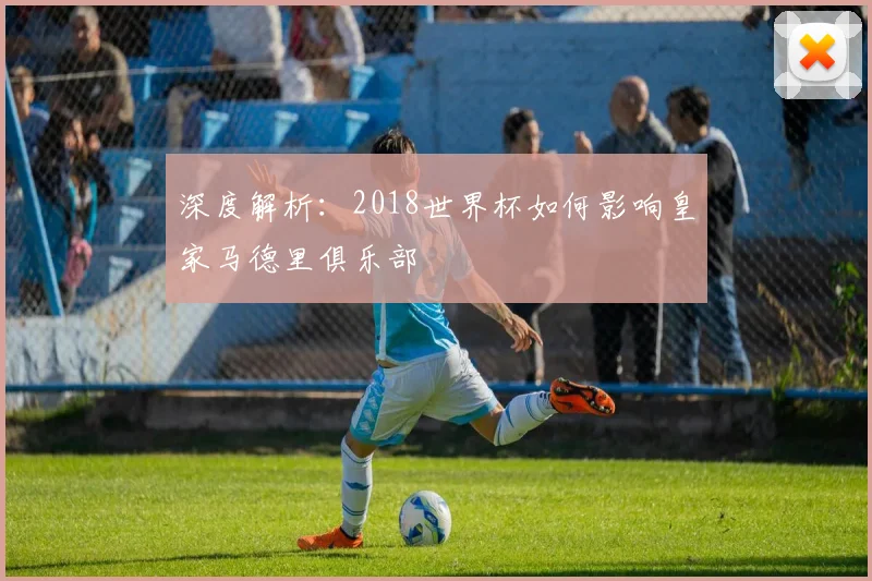 深度解析：2018世界杯如何影响皇家马德里俱乐部