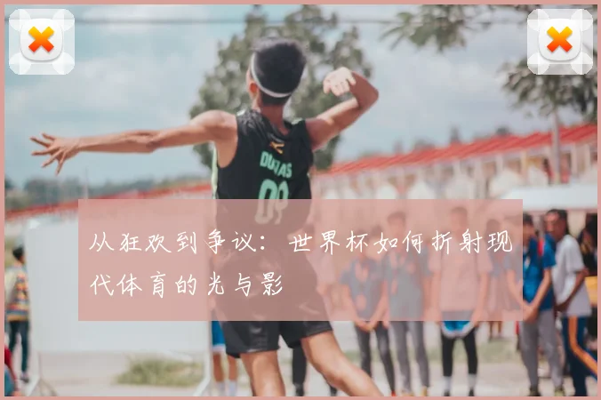 从狂欢到争议：世界杯如何折射现代体育的光与影