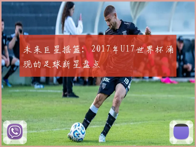 未来巨星摇篮:2017年U17世界杯涌现的足球新星盘点