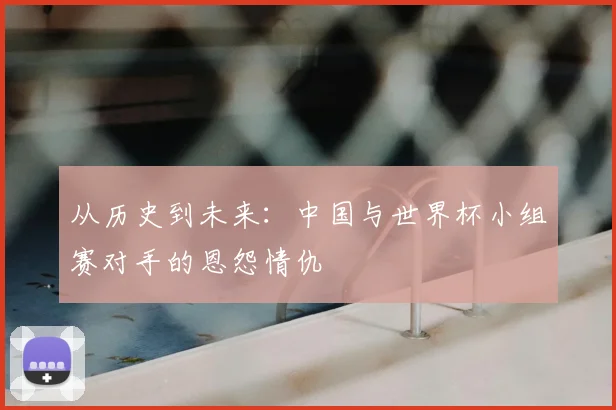 从历史到未来：中国与世界杯小组赛对手的恩怨情仇
