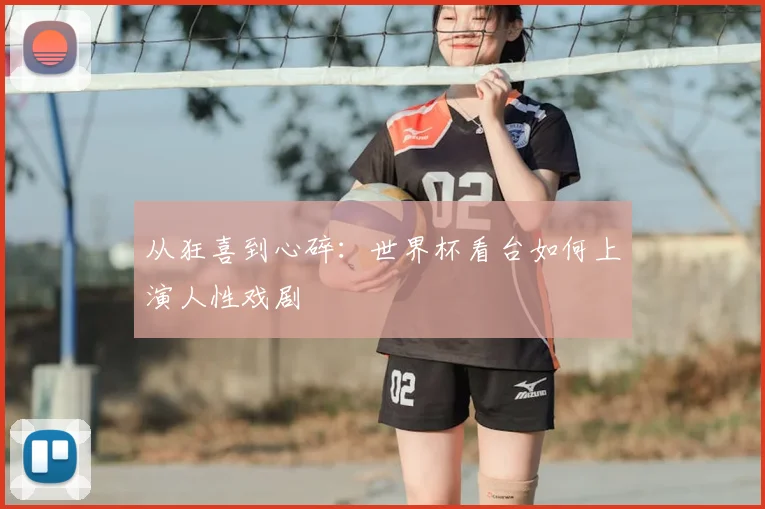 从狂喜到心碎：世界杯看台如何上演人性戏剧