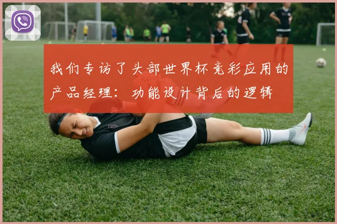 我们专访了头部世界杯竞彩应用的产品经理：功能设计背后的逻辑