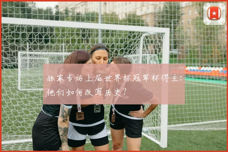 独家专访上届世界杯冠军杯得主：他们如何改写历史？