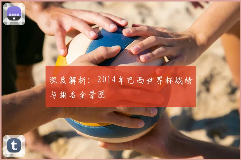 深度解析：2014年巴西世界杯战绩与排名全景图