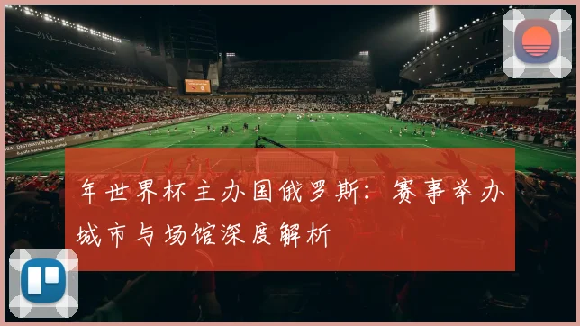 年世界杯主办国俄罗斯：赛事举办城市与场馆深度解析