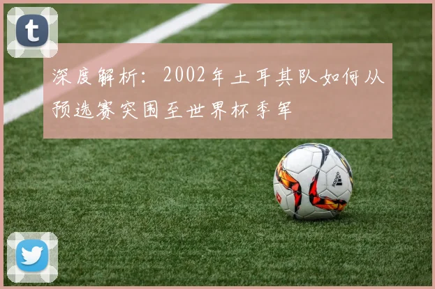 深度解析：2002年土耳其队如何从预选赛突围至世界杯季军