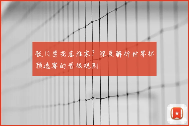 张门票花落谁家？深度解析世界杯预选赛的晋级规则