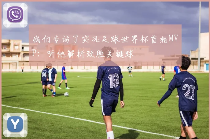 我们专访了实况足球世界杯首轮MVP:听他解析致胜关键球
