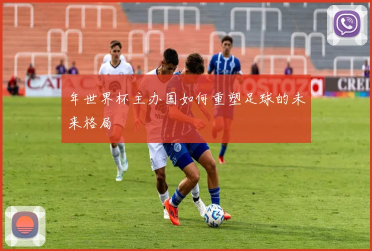 年世界杯主办国如何重塑足球的未来格局