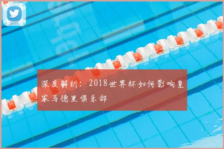 深度解析：2018世界杯如何影响皇家马德里俱乐部