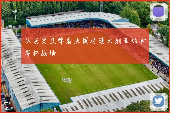 从历史交锋看法国对澳大利亚的世界杯战绩