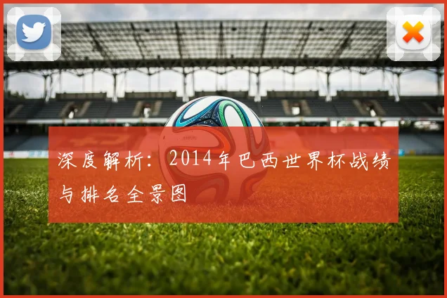 深度解析：2014年巴西世界杯战绩与排名全景图