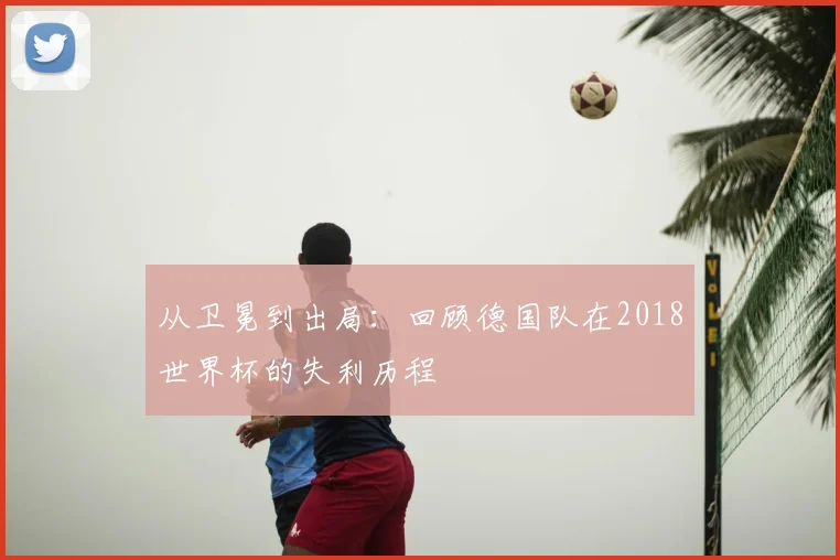 从卫冕到出局：回顾德国队在2018世界杯的失利历程