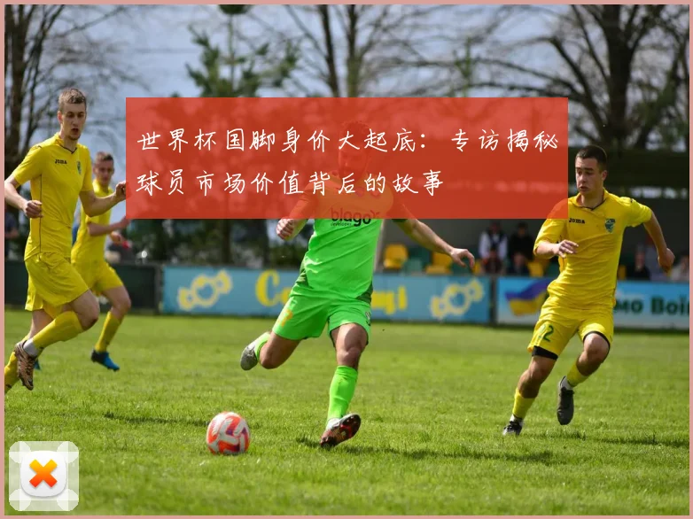 世界杯国脚身价大起底：专访揭秘球员市场价值背后的故事