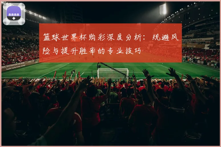 篮球世界杯购彩深度分析：规避风险与提升胜率的专业技巧