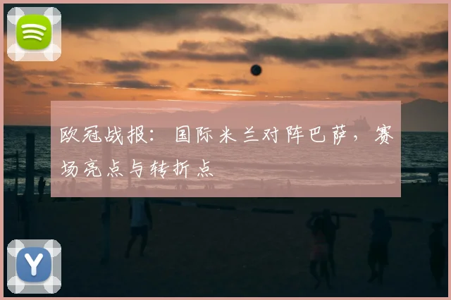 欧冠战报：国际米兰对阵巴萨，赛场亮点与转折点