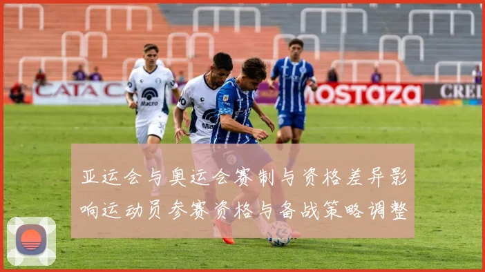 亚运会与奥运会赛制与资格差异影响运动员参赛资格与备战策略调整