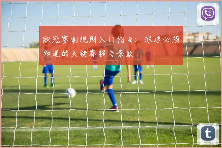 欧冠赛制规则入门指南：球迷必须知道的关键赛程与条款