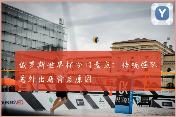 俄罗斯世界杯冷门盘点：传统强队意外出局背后原因