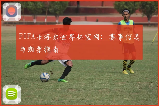 FIFA卡塔尔世界杯官网：赛事信息与购票指南