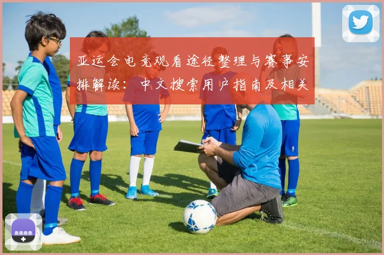 亚运会电竞观看途径整理与赛事安排解读：中文搜索用户指南及相关新闻要点