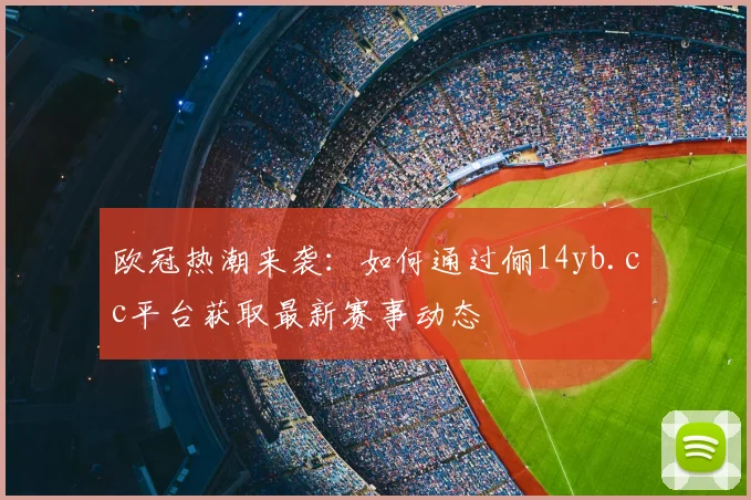 欧冠热潮来袭：如何通过俪14yb.cc平台获取最新赛事动态
