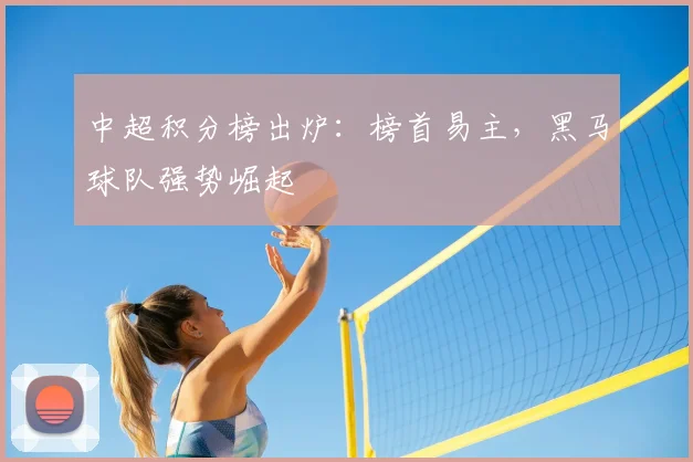中超积分榜出炉：榜首易主，黑马球队强势崛起