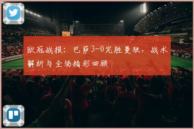 欧冠战报：巴萨3-0完胜曼联，战术解析与全场精彩回顾
