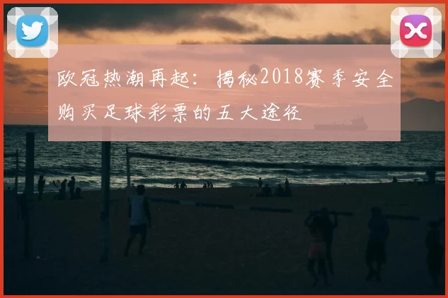 欧冠热潮再起：揭秘2018赛季安全购买足球彩票的五大途径