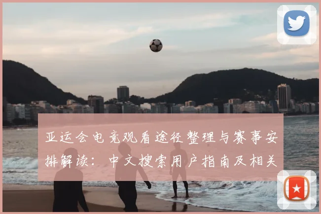 亚运会电竞观看途径整理与赛事安排解读：中文搜索用户指南及相关新闻要点