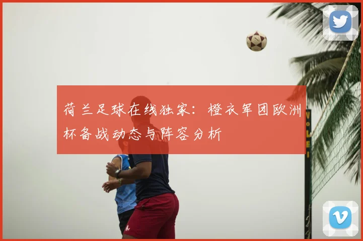 荷兰足球在线独家：橙衣军团欧洲杯备战动态与阵容分析