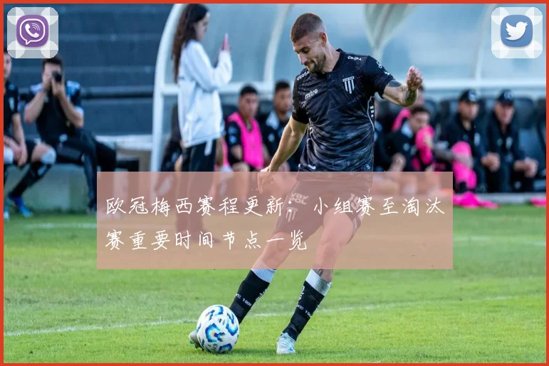 欧冠梅西赛程更新:小组赛至淘汰赛重要时间节点一览