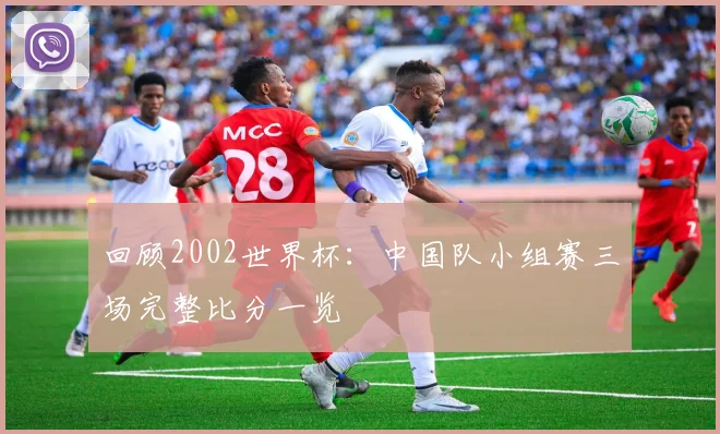 回顾2002世界杯：中国队小组赛三场完整比分一览