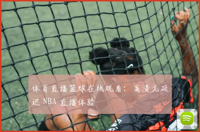 体育直播篮球在线观看：高清无延迟 NBA 直播体验