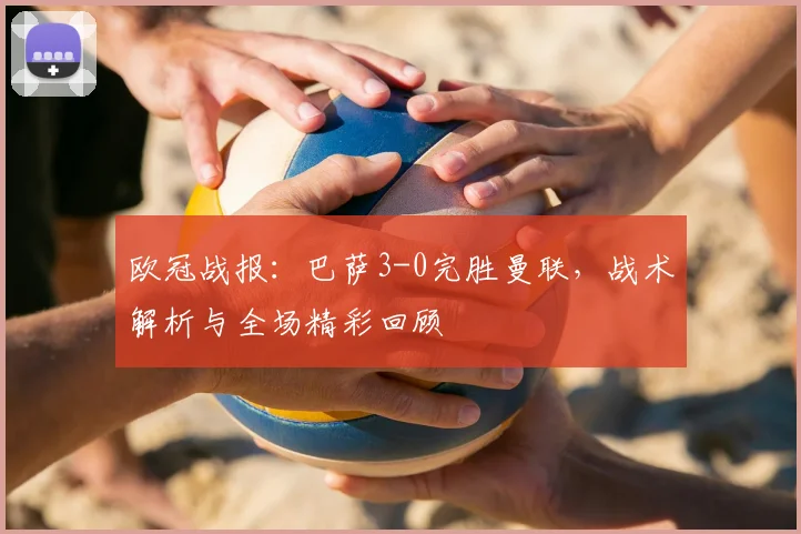 欧冠战报：巴萨3-0完胜曼联，战术解析与全场精彩回顾