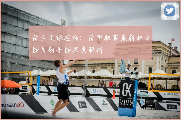 荷兰足球在线：荷甲联赛最新积分榜与射手榜深度解析