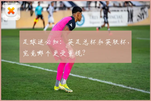 足球迷必知：英足总杯和英联杯，究竟哪个更受重视？