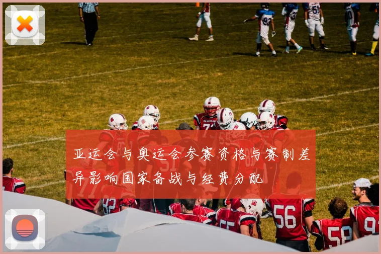亚运会与奥运会参赛资格与赛制差异影响国家备战与经费分配