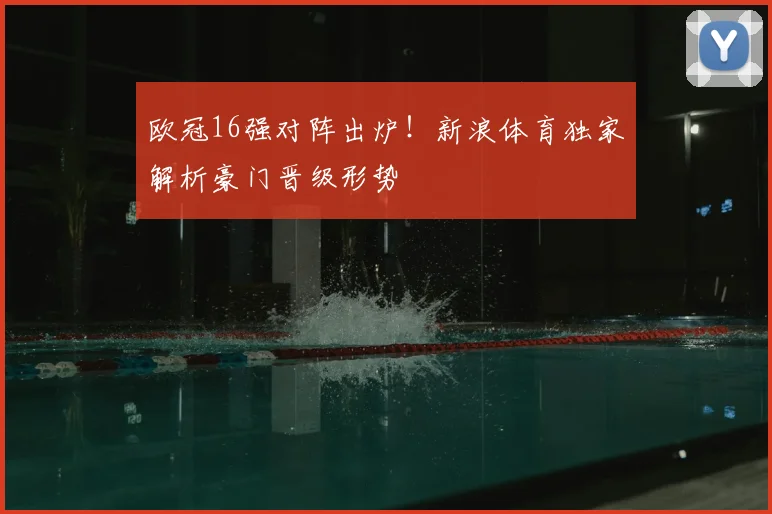 欧冠16强对阵出炉！新浪体育独家解析豪门晋级形势