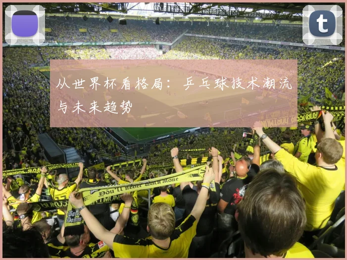 从世界杯看格局：乒乓球技术潮流与未来趋势