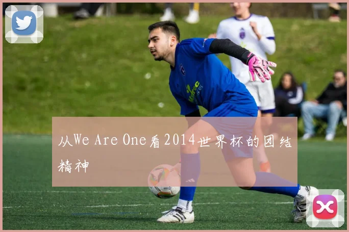 从We Are One看2014世界杯的团结精神