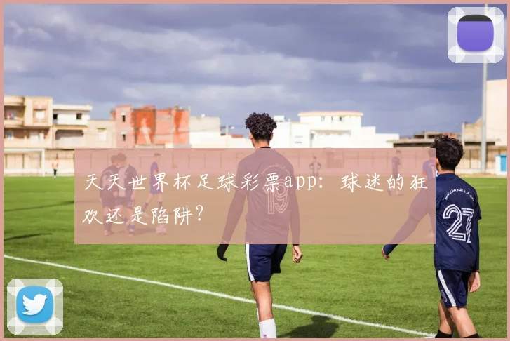 天天世界杯足球彩票app：球迷的狂欢还是陷阱？