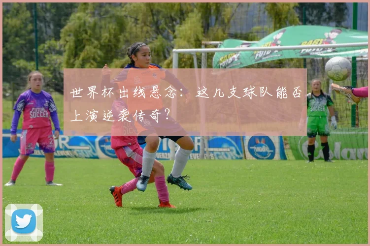 世界杯出线悬念：这几支球队能否上演逆袭传奇？